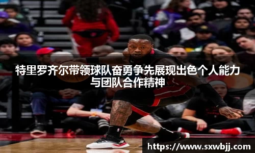 特里罗齐尔带领球队奋勇争先展现出色个人能力与团队合作精神
