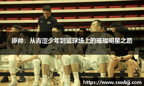 原帅：从青涩少年到篮球场上的璀璨明星之路