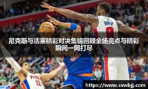 尼克斯与活塞精彩对决集锦回顾全场亮点与精彩瞬间一网打尽